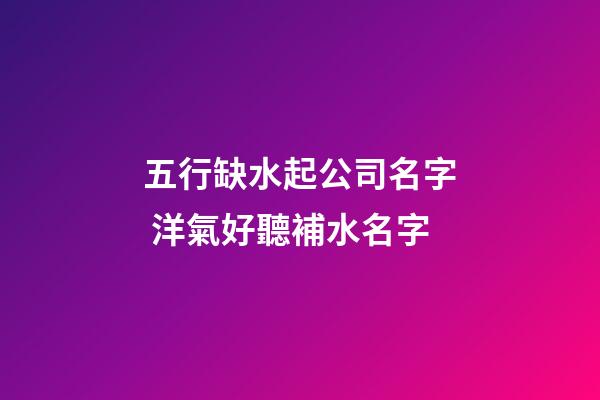 五行缺水起公司名字 洋氣好聽補水名字-第1張-公司起名-玄機派